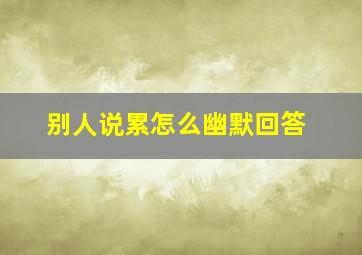 别人说累怎么幽默回答