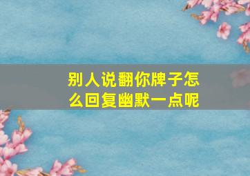 别人说翻你牌子怎么回复幽默一点呢