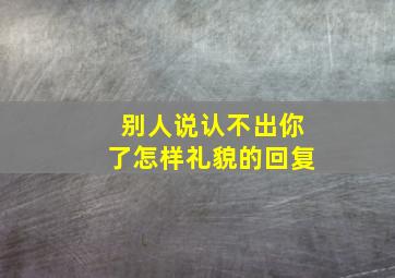 别人说认不出你了怎样礼貌的回复