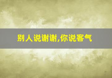 别人说谢谢,你说客气