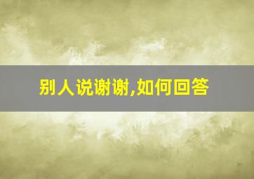 别人说谢谢,如何回答