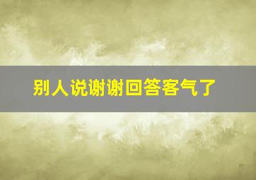 别人说谢谢回答客气了