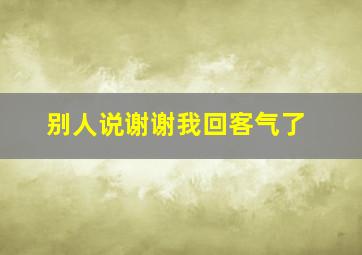 别人说谢谢我回客气了