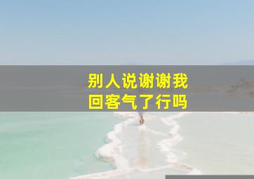 别人说谢谢我回客气了行吗