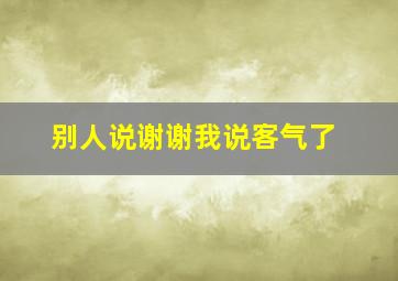 别人说谢谢我说客气了