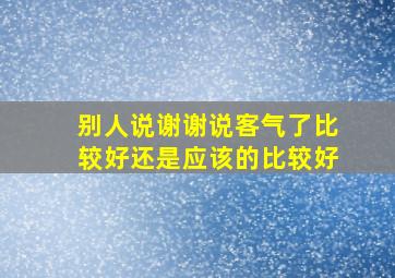 别人说谢谢说客气了比较好还是应该的比较好