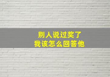 别人说过奖了我该怎么回答他