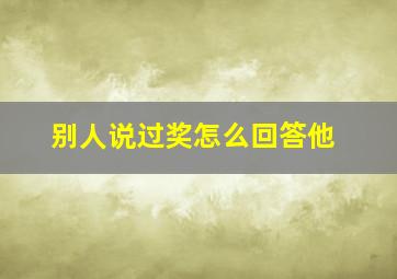 别人说过奖怎么回答他