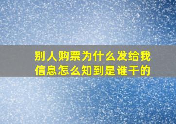 别人购票为什么发给我信息怎么知到是谁干的