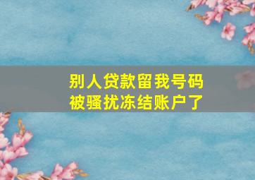 别人贷款留我号码被骚扰冻结账户了