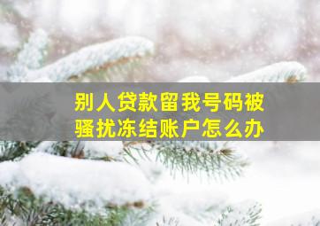 别人贷款留我号码被骚扰冻结账户怎么办