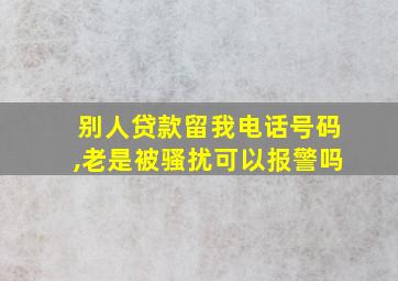 别人贷款留我电话号码,老是被骚扰可以报警吗