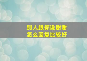 别人跟你说谢谢怎么回复比较好