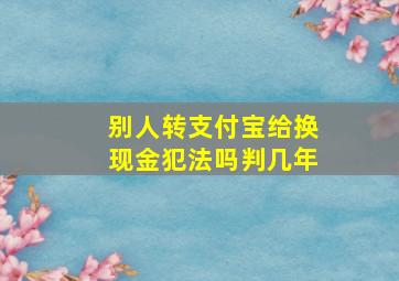 别人转支付宝给换现金犯法吗判几年