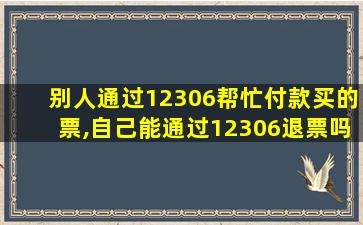 别人通过12306帮忙付款买的票,自己能通过12306退票吗