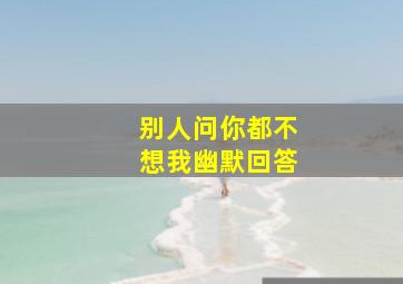 别人问你都不想我幽默回答