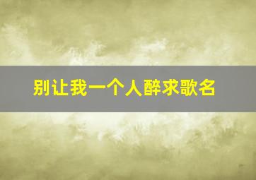 别让我一个人醉求歌名