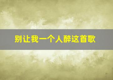 别让我一个人醉这首歌