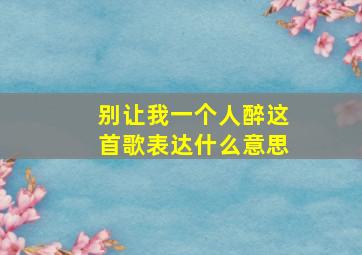 别让我一个人醉这首歌表达什么意思