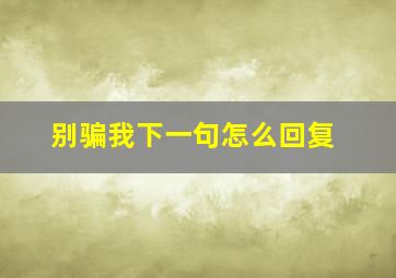 别骗我下一句怎么回复