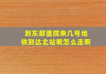 到东部医院乘几号地铁到达北站呢怎么走啊