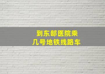 到东部医院乘几号地铁线路车