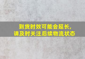 到货时效可能会延长,请及时关注后续物流状态