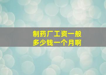 制药厂工资一般多少钱一个月啊