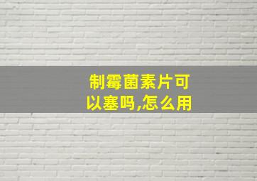 制霉菌素片可以塞吗,怎么用