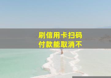 刷信用卡扫码付款能取消不