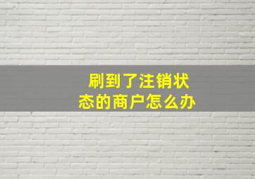 刷到了注销状态的商户怎么办