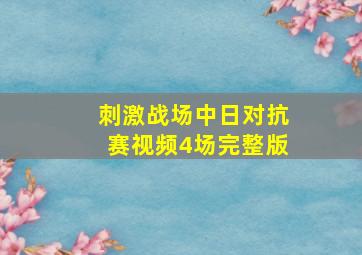 刺激战场中日对抗赛视频4场完整版