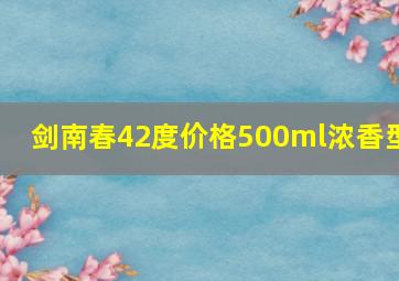 剑南春42度价格500ml浓香型