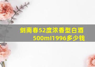 剑南春52度浓香型白酒500mI1996多少钱