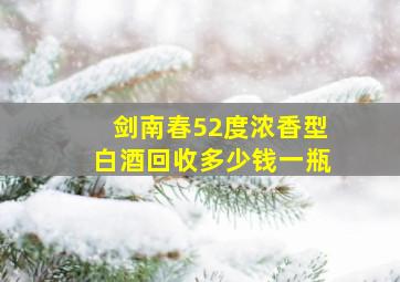 剑南春52度浓香型白酒回收多少钱一瓶