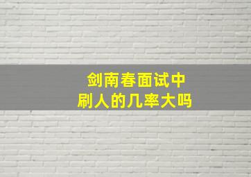 剑南春面试中刷人的几率大吗