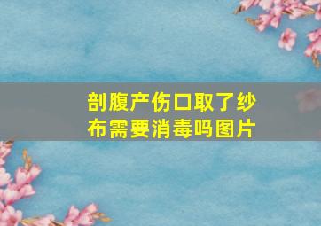 剖腹产伤口取了纱布需要消毒吗图片