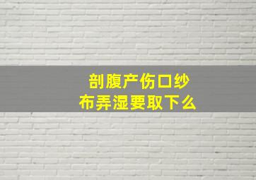 剖腹产伤口纱布弄湿要取下么