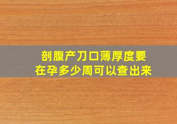 剖腹产刀口薄厚度要在孕多少周可以查出来