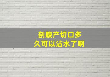 剖腹产切口多久可以沾水了啊