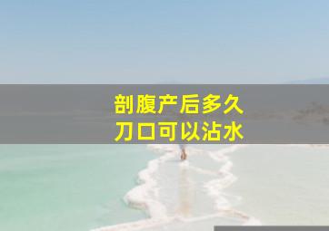 剖腹产后多久刀口可以沾水