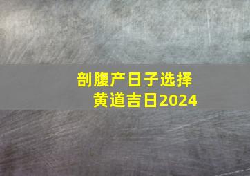 剖腹产日子选择黄道吉日2024