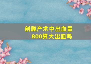 剖腹产术中出血量800算大出血吗