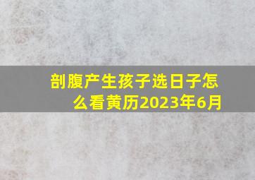 剖腹产生孩子选日子怎么看黄历2023年6月