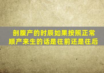 剖腹产的时辰如果按照正常顺产来生的话是往前还是往后