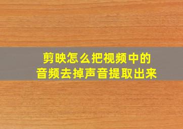 剪映怎么把视频中的音频去掉声音提取出来