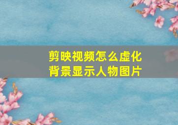 剪映视频怎么虚化背景显示人物图片