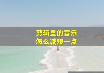 剪辑里的音乐怎么减短一点