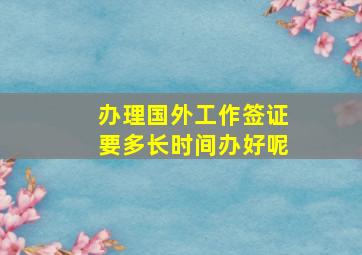 办理国外工作签证要多长时间办好呢