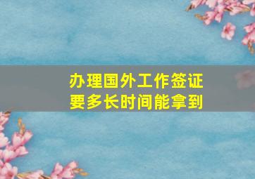 办理国外工作签证要多长时间能拿到